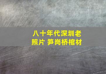 八十年代深圳老照片 笋岗桥棺材